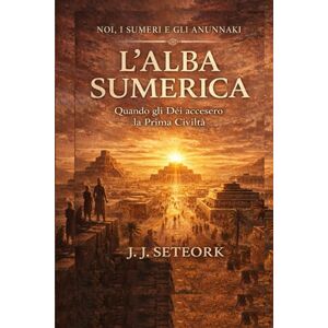 SETEORK, J. J. L'ALBA SUMERICA: Quando gli Dèi accesero la Prima Civiltà (NOI, I SUMERI E GLI ANUNNAKI Le origini proibite della nostra civiltà) SETEORK, J. J. L'ALBA SUMERICA: Quando gli Dèi accesero la Prima Civiltà (NOI, I SUMERI E GLI ANUNNAKI Le origini proibite della nostra civiltà)