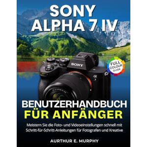 Murphy, Aurthur E. Sony Alpha 7 IV Benutzerhandbuch für Anfänger: Schnelle Beherrschung der Foto- und Videoeinstellungen mit Schritt-für-Schritt-Anleitungen für Fotografen und Ersteller Murphy, Aurthur E. Sony Alpha 7 IV Benutzerhandbuch für Anfänger: Schnelle Beherrschung der Foto- und Videoeinstellungen mit Schritt-für-Schritt-Anleitungen für Fotografen und Ersteller