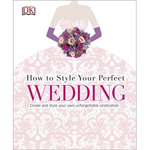 DK How to Style Your Perfect Wedding: Create and style your own unforgettable celebration DK How to Style Your Perfect Wedding: Create and style your own unforgettable celebration