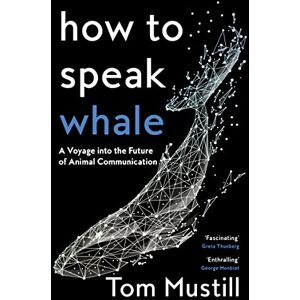 Mustill, Tom How to Speak Whale: A Voyage into the Future of Animal Communication Mustill, Tom How to Speak Whale: A Voyage into the Future of Animal Communication