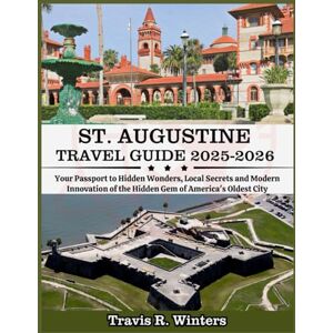 Winters, Travis R. ST. AUGUSTINE TRAVEL GUIDE 2025–2026: Your Passport to Hidden Wonders, Local Secrets and Modern Innovation of America's Oldest Winters, Travis R. ST. AUGUSTINE TRAVEL GUIDE 2025–2026: Your Passport to Hidden Wonders, Local Secrets and Modern Innovation of America's Oldest