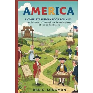 G. LONGMAN, BEN AMERICA: A Complete Story for Kids: An Adventure Through the Founding Days of the United States G. LONGMAN, BEN AMERICA: A Complete Story for Kids: An Adventure Through the Founding Days of the United States