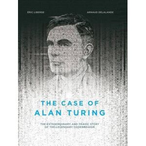 Eric Liberge The Case of Alan Turing: The Extraordinary and Tragic Story of the Legendary Codebreaker Eric Liberge The Case of Alan Turing: The Extraordinary and Tragic Story of the Legendary Codebreaker