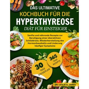 O. JAMES, DR. LESLIE DAS ULTIMATIVE KOCHBUCH FÜR DIE HYPERTHYREOSE-DIÄT FÜR EINSTEIGER: Sanfte und nährende Rezepte zur Beruhigung einer überaktiven Schilddrüse, ... und Linderung häufiger Symptome O. JAMES, DR. LESLIE DAS ULTIMATIVE KOCHBUCH FÜR DIE HYPERTHYREOSE-DIÄT FÜR EINSTEIGER: Sanfte und nährende Rezepte zur Beruhigung einer überaktiven Schilddrüse, ... und Linderung häufiger Symptome