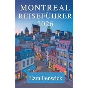 Fenwick, Ezra MONTREAL REISEFÜHRER 2026: Entdecken Sie Kultur, Essen und verborgene Schätze in Kanada Fenwick, Ezra MONTREAL REISEFÜHRER 2026: Entdecken Sie Kultur, Essen und verborgene Schätze in Kanada