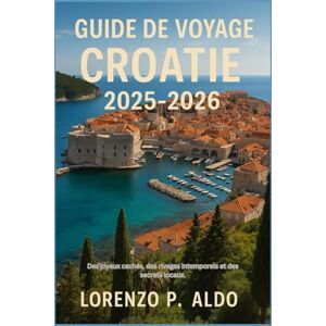 ALDO, MR LORENZO P. GUIDE DE VOYAGE CROATIE 2025-2026: Des joyaux cachés, des rivages intemporels et des secrets locaux. ALDO, MR LORENZO P. GUIDE DE VOYAGE CROATIE 2025-2026: Des joyaux cachés, des rivages intemporels et des secrets locaux.
