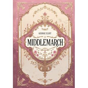 Eliot, George Middlemarch: An Original Classic By George Eliot Eliot, George Middlemarch: An Original Classic By George Eliot
