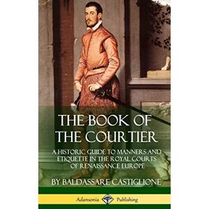 Castiglione, Baldassare The Book of the Courtier: A Historic Guide to Manners and Etiquette in the Royal Courts of Renaissance Europe (Hardcover) Castiglione, Baldassare The Book of the Courtier: A Historic Guide to Manners and Etiquette in the Royal Courts of Renaissance Europe (Hardcover)