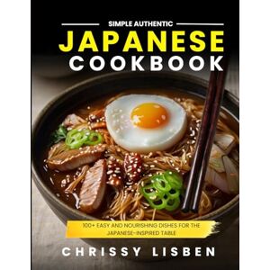 Lisben, Chrissy Simple Authentic Japanese Cookbook: 100+ Easy and Nourishing dishes for the Japanese-Inspired Table Lisben, Chrissy Simple Authentic Japanese Cookbook: 100+ Easy and Nourishing dishes for the Japanese-Inspired Table