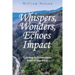 Nelson, William Whispers, Wonders, and Echoes of Impact: Unlocking the Transformative Power of Your Words Nelson, William Whispers, Wonders, and Echoes of Impact: Unlocking the Transformative Power of Your Words