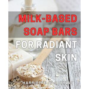 .W Salinas, Harriette Milk-based Soap Bars for Radiant Skin: Discover the Secrets of Luxurious, Nourishing Milk Soap Bars for Glowing, Healthy Skin Your Guide to Crafting Natural Skincare at Home. .W Salinas, Harriette Milk-based Soap Bars for Radiant Skin: Discover the Secrets of Luxurious, Nourishing Milk Soap Bars for Glowing, Healthy Skin Your Guide to Crafting Natural Skincare at Home.