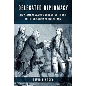 Lindsey, David Delegated Diplomacy: How Ambassadors Establish Trust in International Relations Lindsey, David Delegated Diplomacy: How Ambassadors Establish Trust in International Relations