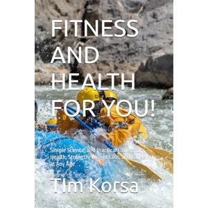 Korsa, TIm FITNESS AND HEALTH FOR YOU!: Simple Science, and Practical Fitness for Health, Strength, Weight Loss, and Longevity at Any Age Korsa, TIm FITNESS AND HEALTH FOR YOU!: Simple Science, and Practical Fitness for Health, Strength, Weight Loss, and Longevity at Any Age