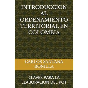 SANTANA BONILLA, CARLOS ERNESTO INTRODUCCION AL ORDENAMIENTO TERRITORIAL EN COLOMBIA: CLAVES PARA LA ELABORACION DEL POT SANTANA BONILLA, CARLOS ERNESTO INTRODUCCION AL ORDENAMIENTO TERRITORIAL EN COLOMBIA: CLAVES PARA LA ELABORACION DEL POT