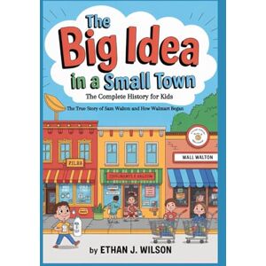 Wilson THE BIG IDEA IN A SMALL TOWN: The Complete History for Kids: The True Story of Sam Walton and How Walmart Began Wilson THE BIG IDEA IN A SMALL TOWN: The Complete History for Kids: The True Story of Sam Walton and How Walmart Began