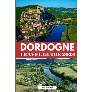 Sowell, Jeff Dordogne Travel Guide 2024: Discover Historic Landmarks, Must-See Attractions, Cuisine, Activities, Accommodation Options, Insider Tips and Itinerary for an Unforgettable Adventure in Southern France Sowell, Jeff Dordogne Travel Guide 2024: Discover Historic Landmarks, Must-See Attractions, Cuisine, Activities, Accommodation Options, Insider Tips and Itinerary for an Unforgettable Adventure in Southern France