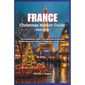 Rogers, Patricia V. France Christmas Market Guide 2025/2026: Top Destinations, what to do, Must-See Attractions, Hidden Gems and Culinary Delights for a Perfect Festive Holiday Rogers, Patricia V. France Christmas Market Guide 2025/2026: Top Destinations, what to do, Must-See Attractions, Hidden Gems and Culinary Delights for a Perfect Festive Holiday