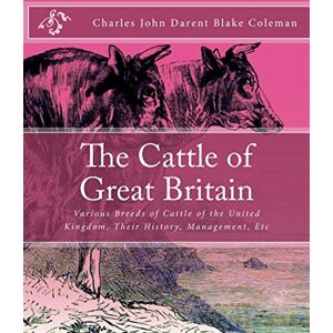 Coleman, Charles John Darent Blake The Cattle of Great Britain: Various Breeds of Cattle of the United Kingdom, Their History, Management, Etc Coleman, Charles John Darent Blake The Cattle of Great Britain: Various Breeds of Cattle of the United Kingdom, Their History, Management, Etc