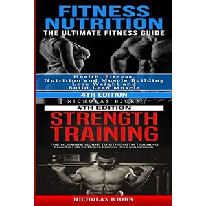 Bjorn, Nicholas Fitness Nutrition & Strength Training: The Ultimate Fitness Guide & The Ultimate Guide to Strength Training Bjorn, Nicholas Fitness Nutrition & Strength Training: The Ultimate Fitness Guide & The Ultimate Guide to Strength Training