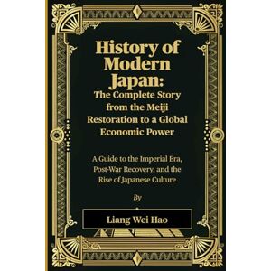 Hao, Liang Wei History of Modern Japan: The Complete Story from the Meiji Restoration to a Global Economic Power: A Guide to the Imperial Era, Post-War Recovery, and the Rise of Japanese Culture Hao, Liang Wei History of Modern Japan: The Complete Story from the Meiji Restoration to a Global Economic Power: A Guide to the Imperial Era, Post-War Recovery, and the Rise of Japanese Culture