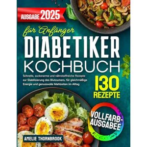 Thornbrook, Amelie Diabetiker-Kochbuch für Anfänger: 130 schnelle, zuckerarme und nährstoffreiche Rezepte, die einen stabilen Blutzuckerspiegel unterstützen, Energie liefern und täglichen Genuss ermöglichen Thornbrook, Amelie Diabetiker-Kochbuch für Anfänger: 130 schnelle, zuckerarme und nährstoffreiche Rezepte, die einen stabilen Blutzuckerspiegel unterstützen, Energie liefern und täglichen Genuss ermöglichen