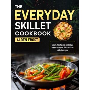 Frost, Alden The Everyday Skillet Cookbook: Crispy, hearty, and homestyle meals with over 200 cast iron skillet recipes Frost, Alden The Everyday Skillet Cookbook: Crispy, hearty, and homestyle meals with over 200 cast iron skillet recipes
