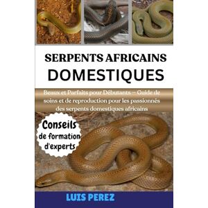 PEREZ, LUIS SERPENTS AFRICAINS DOMESTIQUES: Beaux et Parfaits pour Débutants — Guide de soins et de reproduction pour les passionnés des serpents domestiques africains PEREZ, LUIS SERPENTS AFRICAINS DOMESTIQUES: Beaux et Parfaits pour Débutants — Guide de soins et de reproduction pour les passionnés des serpents domestiques africains