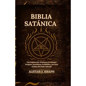 Seraph, Alistair S. Biblia Satánica: Una Exploración Académica de Rituales Antiguos, Enseñanzas Prohibidas y las leyes Ocultas del Poder Infernal Seraph, Alistair S. Biblia Satánica: Una Exploración Académica de Rituales Antiguos, Enseñanzas Prohibidas y las leyes Ocultas del Poder Infernal