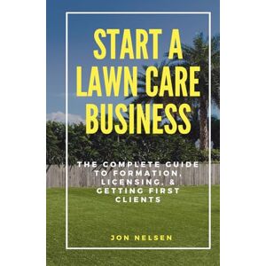 Nelsen, Jon Start a Lawn Care Business: The Complete Guide to Formation, Licensing, and Getting First Clients (Start and Grow Your Lawn Care Business) Nelsen, Jon Start a Lawn Care Business: The Complete Guide to Formation, Licensing, and Getting First Clients (Start and Grow Your Lawn Care Business)