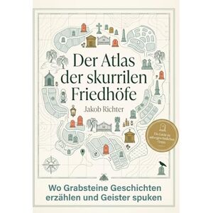 Richter, Jakob Der Atlas der skurrilen Friedhöfe: Wo Grabsteine Geschichten erzählen und Geister spuken. Ein Reiseführer zu den kunstvollsten und unheimlichsten Ruhestätten. Perfekt für die dunkle Jahreszeit Richter, Jakob Der Atlas der skurrilen Friedhöfe: Wo Grabsteine Geschichten erzählen und Geister spuken. Ein Reiseführer zu den kunstvollsten und unheimlichsten Ruhestätten. Perfekt für die dunkle Jahreszeit