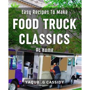 .G Cassidy, Yaqub Easy Recipes To Make Food Truck Classics At Home: Effortlessly Whip Up Iconic Street Food with These Simple Dishes .G Cassidy, Yaqub Easy Recipes To Make Food Truck Classics At Home: Effortlessly Whip Up Iconic Street Food with These Simple Dishes