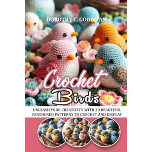 GOODMAN, DOROTHY C. CROCHET BIRDS: UNLEASH YOUR CREATIVITY WITH 20 BEAUTIFUL FEATHERED PATTERNS TO CROCHET AND DISPLAY GOODMAN, DOROTHY C. CROCHET BIRDS: UNLEASH YOUR CREATIVITY WITH 20 BEAUTIFUL FEATHERED PATTERNS TO CROCHET AND DISPLAY