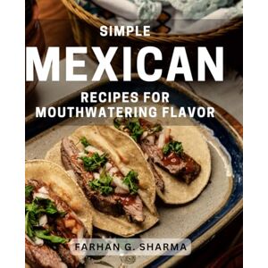 G Sharma, Farhan Simple Mexican Recipes for Mouthwatering Flavor: Delicious and Easy Mexican Dishes to Tempt Your Taste Buds G Sharma, Farhan Simple Mexican Recipes for Mouthwatering Flavor: Delicious and Easy Mexican Dishes to Tempt Your Taste Buds
