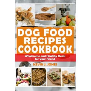 J. Jones, Kevin DOG FOOD RECIPES COOKBOOK: Wholesome and Healthy Meals for Your Friend J. Jones, Kevin DOG FOOD RECIPES COOKBOOK: Wholesome and Healthy Meals for Your Friend