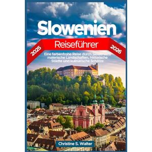 Walter, Christine S. Slowenien Reiseführer 2025–2026: Eine farbenfrohe Reise durch Sloweniens malerische Landschaften, historische Städte und kulinarische Schätze Walter, Christine S. Slowenien Reiseführer 2025–2026: Eine farbenfrohe Reise durch Sloweniens malerische Landschaften, historische Städte und kulinarische Schätze
