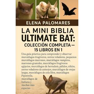 Palomares, Elena LA MINI BIBLIA ULTIMATE BAT: COLECCIÓN COMPLETA — 15 LIBROS EN 1: Una guía práctica para comprender y observar murciélagos frugívoros, zorros ... ... vampiros, murciélagos marrones grandes... Palomares, Elena LA MINI BIBLIA ULTIMATE BAT: COLECCIÓN COMPLETA — 15 LIBROS EN 1: Una guía práctica para comprender y observar murciélagos frugívoros, zorros ... ... vampiros, murciélagos marrones grandes...