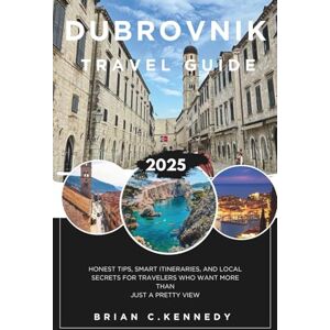 C. KENNEDY, BRIAN DUBROVNIK TRAVEL GUIDE 2025: Honest Tips, Smart Itineraries, and Local Secrets for Travelers Who Want More Than Just a Pretty View C. KENNEDY, BRIAN DUBROVNIK TRAVEL GUIDE 2025: Honest Tips, Smart Itineraries, and Local Secrets for Travelers Who Want More Than Just a Pretty View