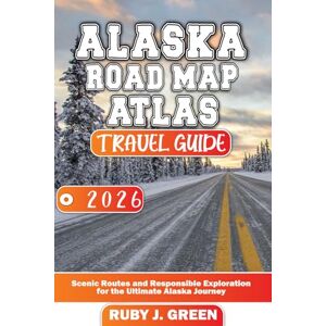 Green, Ruby J. Alaska Road Map Atlas Travel Guide 2026: Scenic Routes and Responsible Exploration for the Ultimate Alaska Journey Green, Ruby J. Alaska Road Map Atlas Travel Guide 2026: Scenic Routes and Responsible Exploration for the Ultimate Alaska Journey