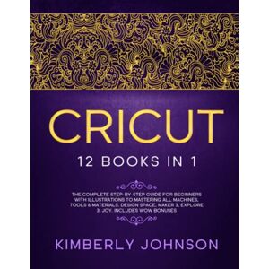 Johnson, Kimberly Cricut: 12 Books in 1. The Complete Step-by-Step Guide for Beginners with Illustrations to Mastering all Machines, Tools & Materials. Design Space, Maker 3, Explore 3, Joy. Includes WOW Bonuses Johnson, Kimberly Cricut: 12 Books in 1. The Complete Step-by-Step Guide for Beginners with Illustrations to Mastering all Machines, Tools & Materials. Design Space, Maker 3, Explore 3, Joy. Includes WOW Bonuses