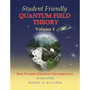 Klauber, Robert D. Student Friendly Quantum Field Theory: Volume 1: Basic Principles and Quantum Electrodynamics Klauber, Robert D. Student Friendly Quantum Field Theory: Volume 1: Basic Principles and Quantum Electrodynamics