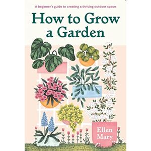 Mary, Ellen How to Grow a Garden: A beginner's guide to creating a thriving outdoor space Mary, Ellen How to Grow a Garden: A beginner's guide to creating a thriving outdoor space