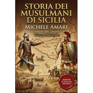 Amari, Michele Storia dei Musulmani di Sicilia Volume Secondo: Edizione in italiano moderno Amari, Michele Storia dei Musulmani di Sicilia Volume Secondo: Edizione in italiano moderno
