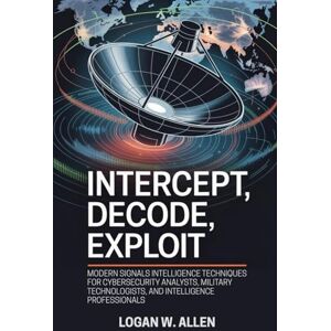Allen, Logan W Intercept, Decode, Exploit: Modern Signals Intelligence Techniques for Cybersecurity Analysts, Military Technologists, and Intelligence Professionals Allen, Logan W Intercept, Decode, Exploit: Modern Signals Intelligence Techniques for Cybersecurity Analysts, Military Technologists, and Intelligence Professionals