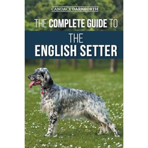 Darnforth, Candace The Complete Guide to the English Setter: Selecting, Training, Field Work, Nutrition, Health Care, Socialization, and Caring for Your New English Setter Darnforth, Candace The Complete Guide to the English Setter: Selecting, Training, Field Work, Nutrition, Health Care, Socialization, and Caring for Your New English Setter