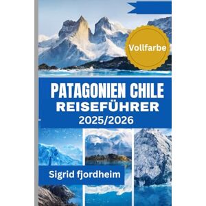 Fjordheim, Sigrid PATAGONIEN CHILE REISEFÜHRER 2025/2026 (Vollfarbe): Torres del Paine-Trekking Touren mit Karten und einfachen Routenvorschlägen für Ihre Fjordkreuzfahrten, Gletscherwanderungen und Eisfeld-Highlights Fjordheim, Sigrid PATAGONIEN CHILE REISEFÜHRER 2025/2026 (Vollfarbe): Torres del Paine-Trekking Touren mit Karten und einfachen Routenvorschlägen für Ihre Fjordkreuzfahrten, Gletscherwanderungen und Eisfeld-Highlights