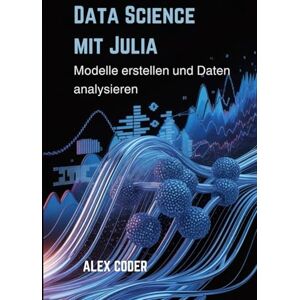 CODER, ALEX Data Science mit Julia: Modelle erstellen und Daten analysieren CODER, ALEX Data Science mit Julia: Modelle erstellen und Daten analysieren
