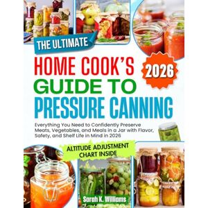 Williams, Sarah K. THE ULTIMATE HOME COOK’S GUIDE TO PRESSURE CANNING: Everything You Need To Confidently Preserve Meats, Vegetables, and Meals in a Jar With Flavor, Safety, and Shelf Life in Mind in 2026 Williams, Sarah K. THE ULTIMATE HOME COOK’S GUIDE TO PRESSURE CANNING: Everything You Need To Confidently Preserve Meats, Vegetables, and Meals in a Jar With Flavor, Safety, and Shelf Life in Mind in 2026