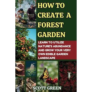 Scott HOW TO CREATE A FOREST GARDEN: Learn To Utilize Nature's Abundance And Grow Your Very Own Edible Garden Landscape Scott HOW TO CREATE A FOREST GARDEN: Learn To Utilize Nature's Abundance And Grow Your Very Own Edible Garden Landscape