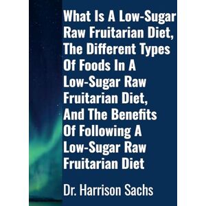 Sachs, Dr. Harrison What Is A Low-Sugar Raw Fruitarian Diet, The Different Types Of Foods In A Low-Sugar Raw Fruitarian Diet, And The Benefits Of Following A Low-Sugar Raw Fruitarian Diet Sachs, Dr. Harrison What Is A Low-Sugar Raw Fruitarian Diet, The Different Types Of Foods In A Low-Sugar Raw Fruitarian Diet, And The Benefits Of Following A Low-Sugar Raw Fruitarian Diet