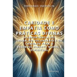 SNERVELIN, FERNANDO CARIDADE E EMPATIA COMO PRÁTICAS DIVINAS: A IMPORTÂNCIA DO TRABALHO VOLUNTÁRIO E DA CARIDADE PARA O DESENVOLVIMENTO MORAL E ESPIRITUAL: 21 (ESPÍRITA: CAMINHOS DA ALMA) SNERVELIN, FERNANDO CARIDADE E EMPATIA COMO PRÁTICAS DIVINAS: A IMPORTÂNCIA DO TRABALHO VOLUNTÁRIO E DA CARIDADE PARA O DESENVOLVIMENTO MORAL E ESPIRITUAL: 21 (ESPÍRITA: CAMINHOS DA ALMA)